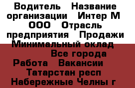 Водитель › Название организации ­ Интер-М, ООО › Отрасль предприятия ­ Продажи › Минимальный оклад ­ 50 000 - Все города Работа » Вакансии   . Татарстан респ.,Набережные Челны г.